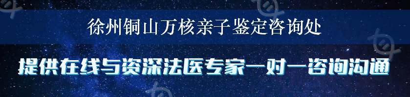 徐州铜山万核亲子鉴定咨询处